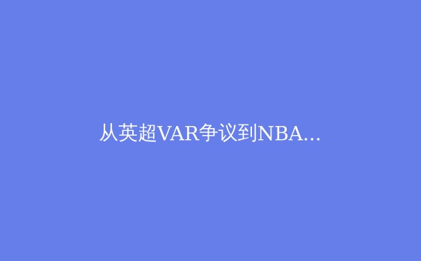 从英超VAR争议到NBA负荷管理：现代体育的技术革新与伦理困境