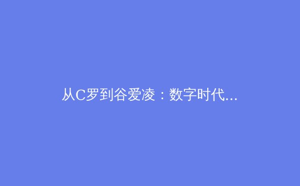 从C罗到谷爱凌：数字时代运动员品牌价值的重塑与挑战 - 3