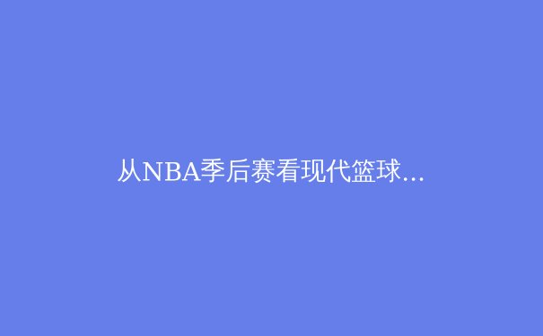 从NBA季后赛看现代篮球的战术演变：数据分析如何重构赛场格局 - 4