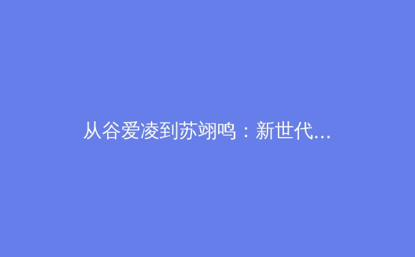 从谷爱凌到苏翊鸣：新世代运动员如何重新定义体育竞技与商业价值 - 4